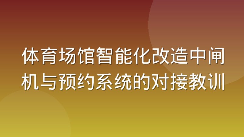 体育场馆智能化改造中闸机与预约系统的对接教训