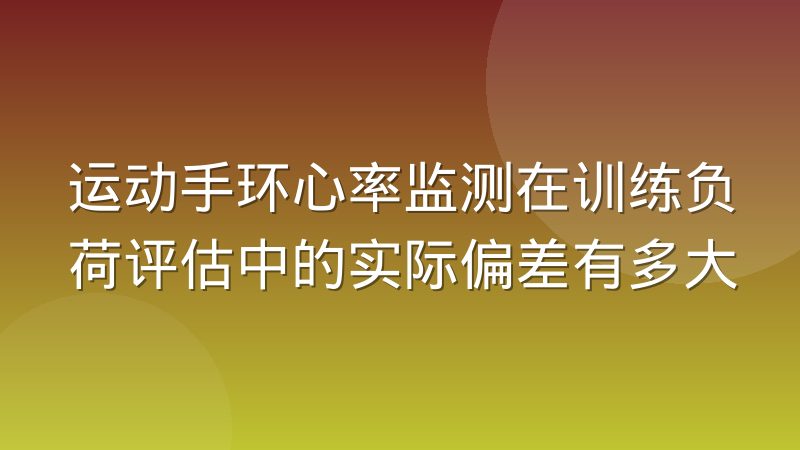 运动手环心率监测在训练负荷评估中的实际偏差有多大